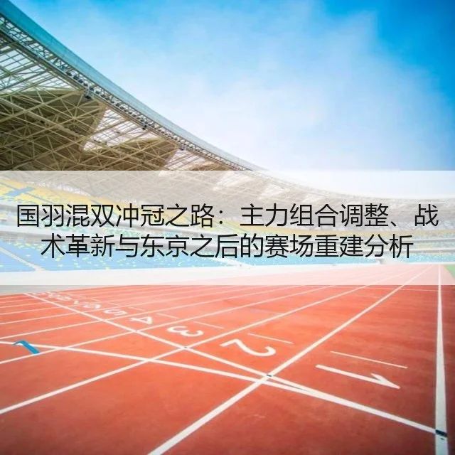 国羽混双冲冠之路:主力组合调整、战术革新与东京之后的赛场重建分析